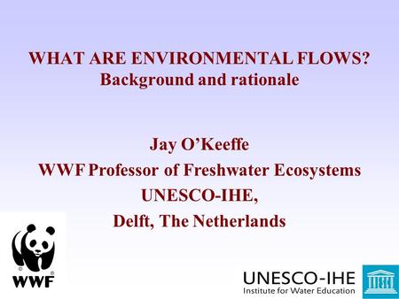 WHAT ARE ENVIRONMENTAL FLOWS? Background and rationale Jay O’Keeffe WWF Professor of Freshwater Ecosystems UNESCO-IHE, Delft, The Netherlands.