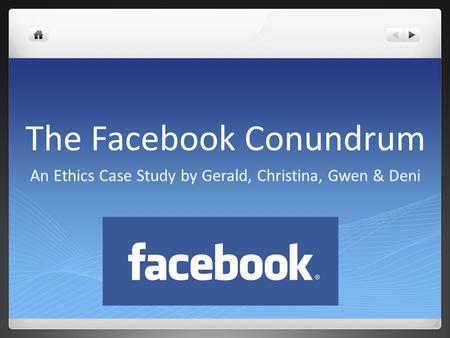 The Facebook Conundrum An Ethics Case Study by Gerald, Christina, Gwen & Deni.