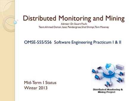 Distributed Monitoring and Mining Advisor: Dr. Stuart Faulk Team: Ahmed Osman, Isaac Pendergrass, Shail Shimpi, Tom Mooney OMSE-555/556 Software Engineering.