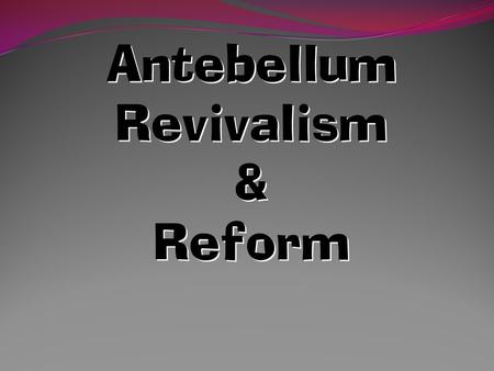 Antebellum Revivalism & Reform The Second Great Awakening The Second Great Awakening “ Spiritual Reform From Within ” [Religious Revivalism] Social Reforms.