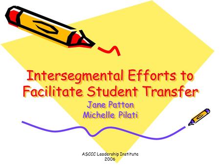ASCCC Leadership Institute 2006 Intersegmental Efforts to Facilitate Student Transfer Jane Patton Michelle Pilati.