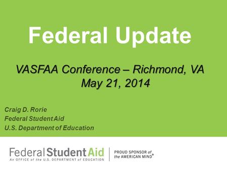 VASFAA Conference – Richmond, VA May 21, 2014 Federal Update VASFAA Conference – Richmond, VA May 21, 2014 Craig D. Rorie Federal Student Aid U.S. Department.