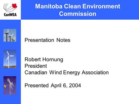 Manitoba Clean Environment Commission Presentation Notes Robert Hornung President Canadian Wind Energy Association Presented April 6, 2004.
