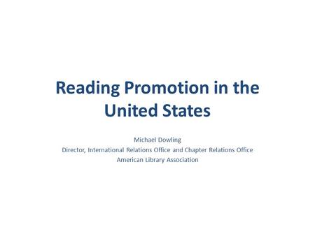 Reading Promotion in the United States Michael Dowling Director, International Relations Office and Chapter Relations Office American Library Association.
