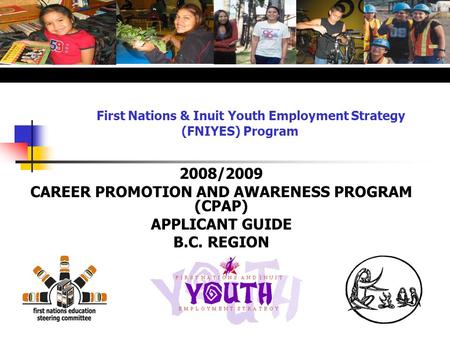 First Nations & Inuit Youth Employment Strategy (FNIYES) Program 2008/2009 CAREER PROMOTION AND AWARENESS PROGRAM (CPAP) APPLICANT GUIDE B.C. REGION.