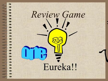 Eureka!! Review Game From now on this is your indication that... You will have a test during the NEXT class! That means “study for test” is your homework.