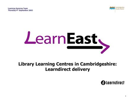 1 Learning Services Team Thursday 4 th September 2003 Library Learning Centres in Cambridgeshire: Learndirect delivery.
