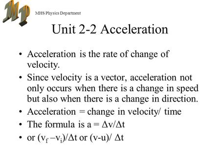 MHS Physics Department Unit 2-2 Acceleration Acceleration is the rate of change of velocity. Since velocity is a vector, acceleration not only occurs when.