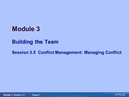 Module 3 Session 3.5 Visual 1 Module 3 Building the Team Session 3.5 Conflict Management: Managing Conflict.