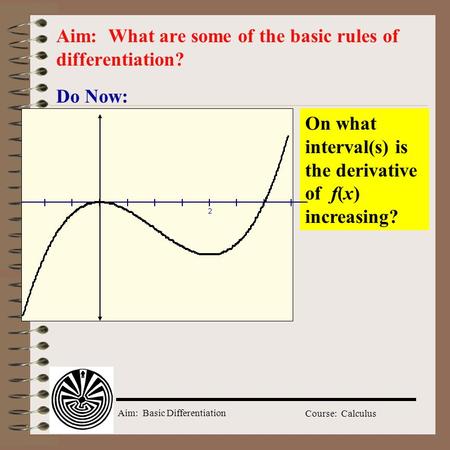 Aim: Basic Differentiation Course: Calculus Do Now: Aim: What are some of the basic rules of differentiation? On what interval(s) is the derivative of.