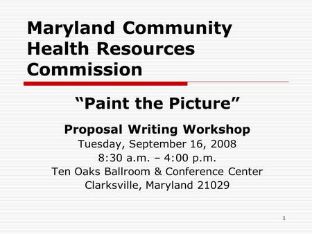 1 Maryland Community Health Resources Commission “Paint the Picture” Proposal Writing Workshop Tuesday, September 16, 2008 8:30 a.m. – 4:00 p.m. Ten Oaks.
