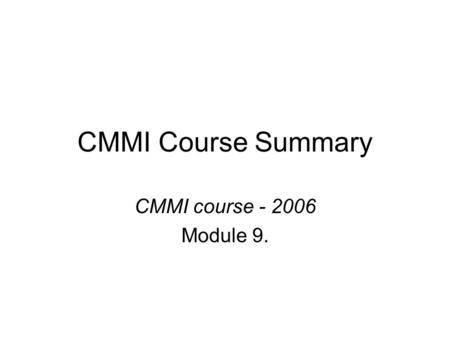 CMMI Course Summary CMMI course - 2006 Module 9..