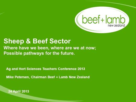 Sheep & Beef Sector Where have we been, where are we at now; Possible pathways for the future. 24 April 2013 Ag and Hort Sciences Teachers Conference 2013.