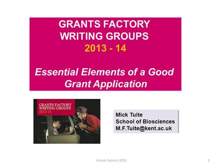 Grants Factory 20131 GRANTS FACTORY WRITING GROUPS 2013 - 14 Essential Elements of a Good Grant Application Mick Tuite School of Biosciences