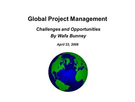 Global Project Management April 23, 2008 Challenges and Opportunities By Wafa Bunney.