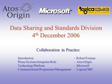 Data Sharing and Standards Division 4 th December 2006 Collaboration in Practice Introduction - Robert Forman Prime Systems Integrator Role - Atos Origin.