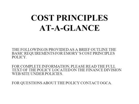 COST PRINCIPLES AT-A-GLANCE THE FOLLOWING IS PROVIDED AS A BRIEF OUTLINE THE BASIC REQUIREMENTS FOR EMORY’S COST PRINCIPLES POLICY. FOR COMPLETE INFORMATION,