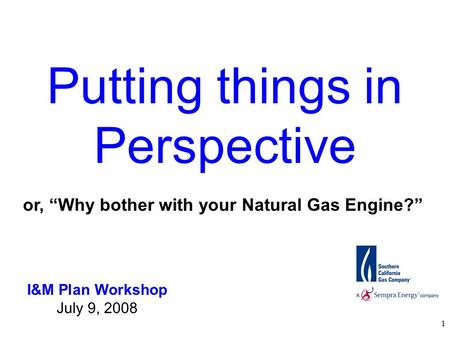 1 Putting things in Perspective I&M Plan Workshop July 9, 2008 or, “Why bother with your Natural Gas Engine?”
