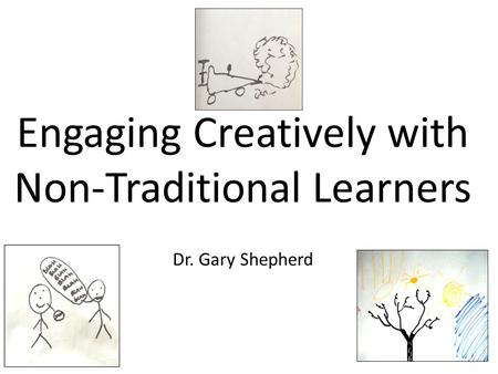 Engaging Creatively with Non-Traditional Learners Dr. Gary Shepherd.