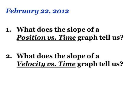 February 22, 2012 What does the slope of a Position vs. Time graph tell us? What does the slope of a Velocity vs. Time graph tell us?
