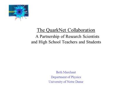 The QuarkNet Collaboration A Partnership of Research Scientists and High School Teachers and Students Beth Marchant Department of Physics University of.