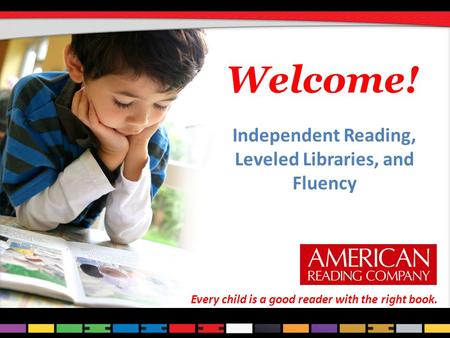 Welcome! Independent Reading, Leveled Libraries, and Fluency Every child is a good reader with the right book.