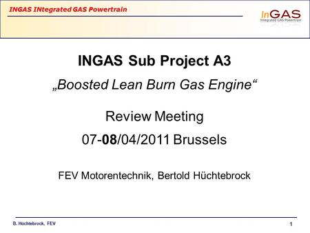 INGAS INtegrated GAS Powertrain B. Hüchtebrock, FEV 1 INGAS Sub Project A3 „Boosted Lean Burn Gas Engine“ Review Meeting 07-08/04/2011 Brussels FEV Motorentechnik,