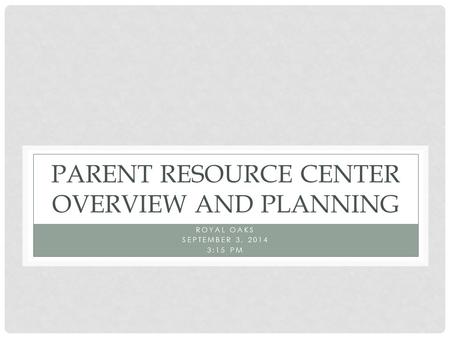 PARENT RESOURCE CENTER OVERVIEW AND PLANNING ROYAL OAKS SEPTEMBER 3, 2014 3:15 PM.