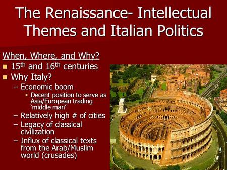 The Renaissance- Intellectual Themes and Italian Politics When, Where, and Why? 15 th and 16 th centuries 15 th and 16 th centuries Why Italy? Why Italy?