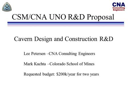 CSM/CNA UNO R&D Proposal Lee Petersen –CNA Consulting Engineers Mark Kuchta –Colorado School of Mines Requested budget: $200k/year for two years Cavern.