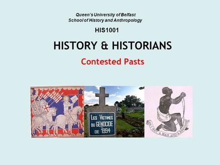 HISTORY & HISTORIANS Contested Pasts Queen’s University of Belfast School of History and Anthropology HIS1001.