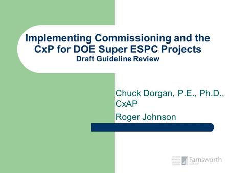 Implementing Commissioning and the CxP for DOE Super ESPC Projects Draft Guideline Review Chuck Dorgan, P.E., Ph.D., CxAP Roger Johnson.