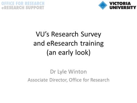 VU’s Research Survey and eResearch training (an early look) Dr Lyle Winton Associate Director, Office for Research.