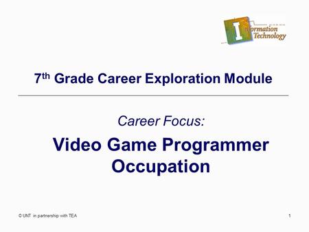 © UNT in partnership with TEA1 7 th Grade Career Exploration Module Career Focus: Video Game Programmer Occupation.