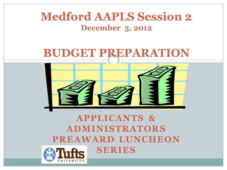 APPLICANTS & ADMINISTRATORS PREAWARD LUNCHEON SERIES Medford AAPLS Session 2 December 5, 2012 BUDGET PREPARATION.