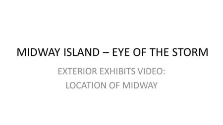 MIDWAY ISLAND – EYE OF THE STORM EXTERIOR EXHIBITS VIDEO: LOCATION OF MIDWAY.