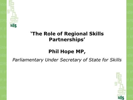 ‘The Role of Regional Skills Partnerships’ Phil Hope MP, Parliamentary Under Secretary of State for Skills.