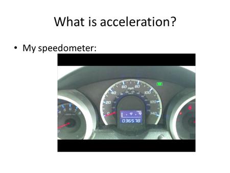 What is acceleration? My speedometer:. Acceleration occurs when speed changes Now we don’t want our cruise control on We want to use our gas pedal or.