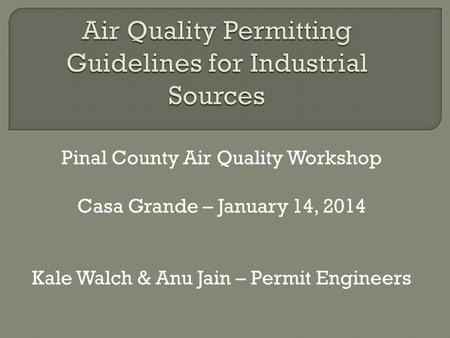 Pinal County Air Quality Workshop Casa Grande – January 14, 2014 Kale Walch & Anu Jain – Permit Engineers.