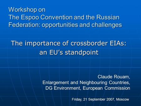 The importance of crossborder EIAs: an EU’s standpoint Workshop on The Espoo Convention and the Russian Federation: opportunities and challenges Friday,