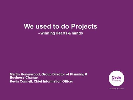 We used to do Projects - winning Hearts & minds Martin Honeywood, Group Director of Planning & Business Change Kevin Connell, Chief Information Officer.
