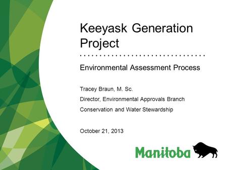 Keeyask Generation Project Environmental Assessment Process Tracey Braun, M. Sc. Director, Environmental Approvals Branch Conservation and Water Stewardship.