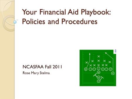 Your Financial Aid Playbook: Policies and Procedures NCASFAA Fall 2011 Rose Mary Stelma.