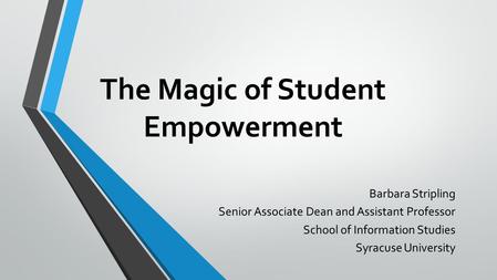 The Magic of Student Empowerment Barbara Stripling Senior Associate Dean and Assistant Professor School of Information Studies Syracuse University.