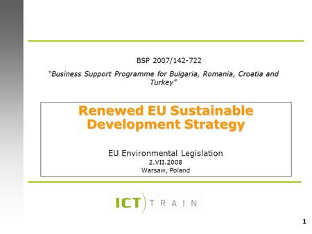 1 Renewed EU Sustainable Development Strategy EU Environmental Legislation 2.VII.2008 Warsaw, Poland “Business Support Programme for Bulgaria, Romania,