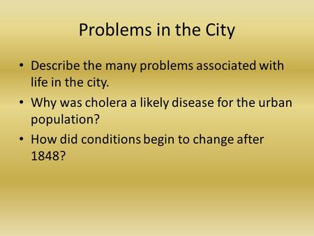 Problems in the City Describe the many problems associated with life in the city. Why was cholera a likely disease for the urban population? How did conditions.