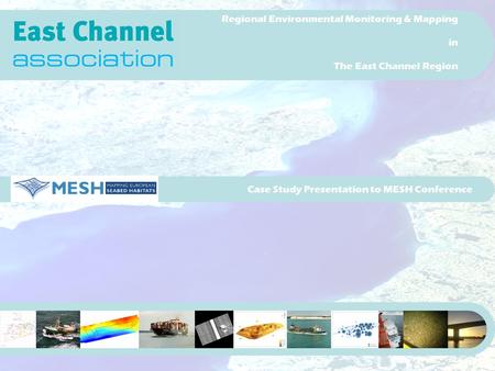 Case Study Presentation to MESH Conference Regional Environmental Monitoring & Mapping in The East Channel Region.