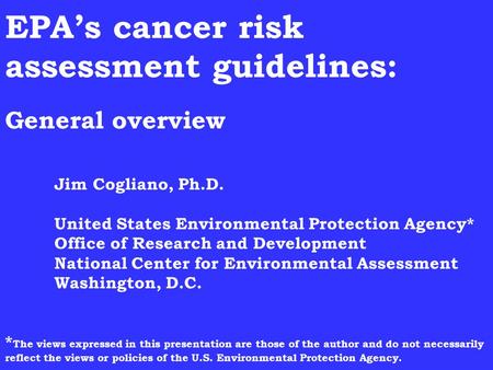 EPA’s cancer risk assessment guidelines: General overview Jim Cogliano, Ph.D. United States Environmental Protection Agency* Office of Research and Development.