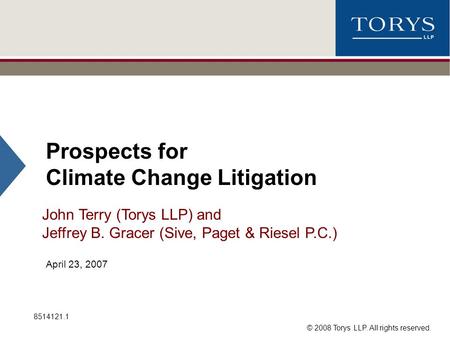 © 2008 Torys LLP. All rights reserved. Prospects for Climate Change Litigation John Terry (Torys LLP) and Jeffrey B. Gracer (Sive, Paget & Riesel P.C.)