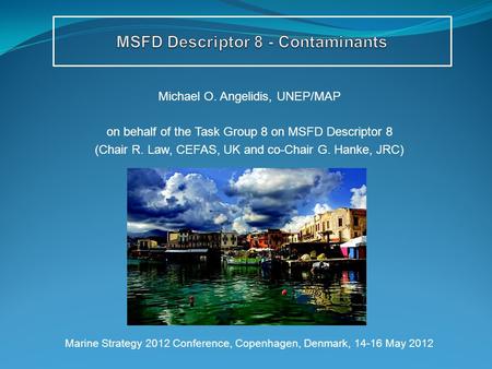 Michael O. Angelidis, UNEP/MAP on behalf of the Task Group 8 on MSFD Descriptor 8 (Chair R. Law, CEFAS, UK and co-Chair G. Hanke, JRC) Marine Strategy.